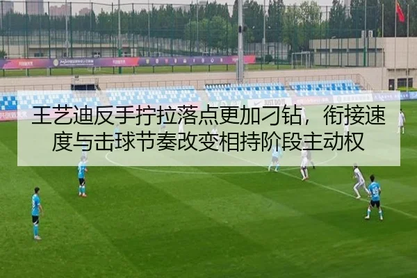 王艺迪反手拧拉落点更加刁钻，衔接速度与击球节奏改变相持阶段主动权